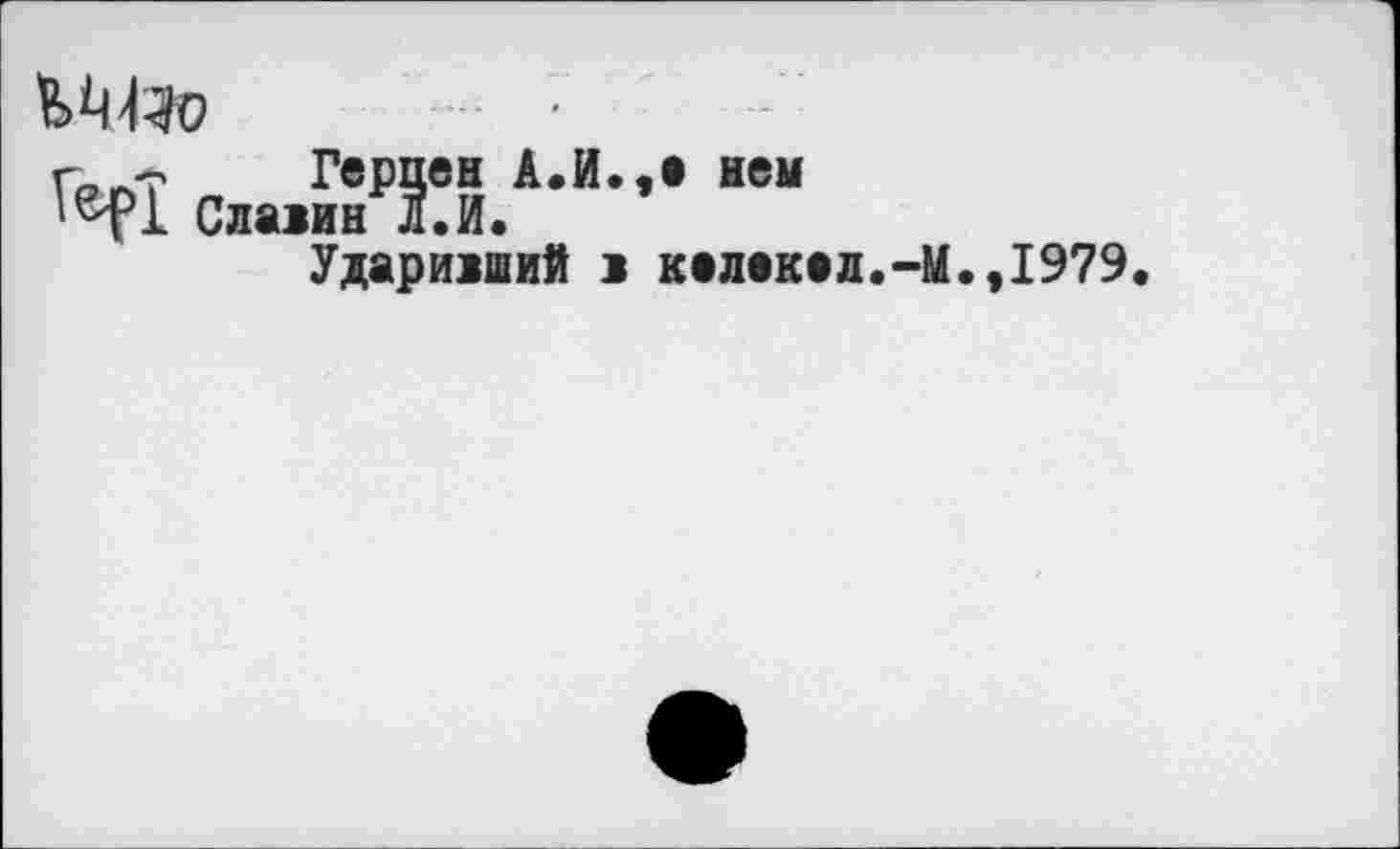 ﻿Герцен А.И.,е нем Славин Л.И.
Ударивший в келекел.-М.,1979